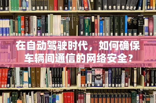 在自动驾驶时代，如何确保车辆间通信的网络安全？