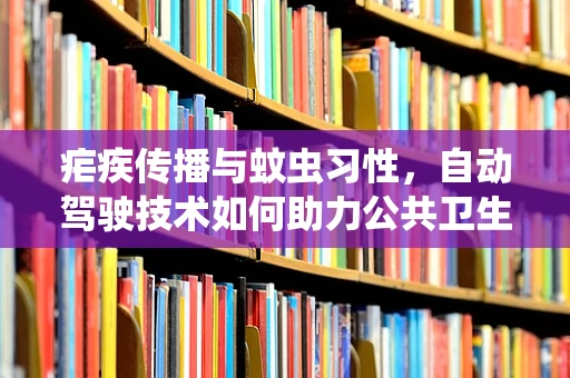 疟疾传播与蚊虫习性，自动驾驶技术如何助力公共卫生防控？