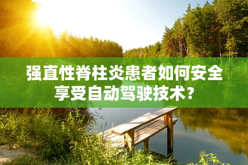 强直性脊柱炎患者如何安全享受自动驾驶技术？