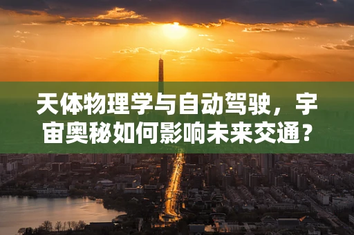 天体物理学与自动驾驶，宇宙奥秘如何影响未来交通？
