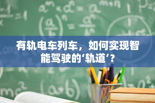 有轨电车列车，如何实现智能驾驶的‘轨道’？