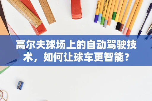 高尔夫球场上的自动驾驶技术，如何让球车更智能？