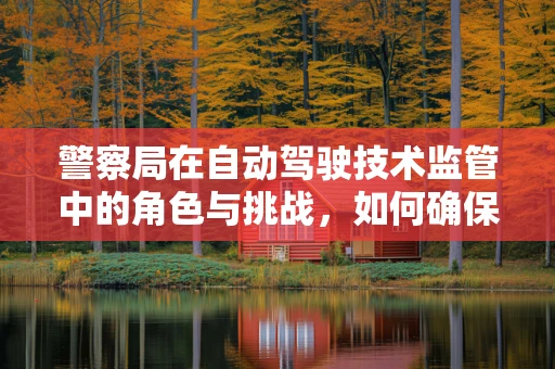 警察局在自动驾驶技术监管中的角色与挑战，如何确保道路安全？