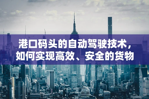 港口码头的自动驾驶技术，如何实现高效、安全的货物运输？