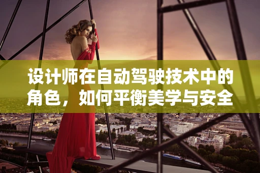 设计师在自动驾驶技术中的角色，如何平衡美学与安全？
