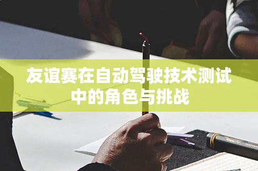 友谊赛在自动驾驶技术测试中的角色与挑战