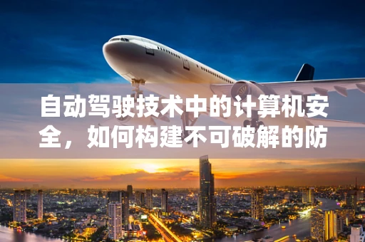 自动驾驶技术中的计算机安全，如何构建不可破解的防御系统？
