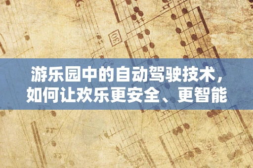 游乐园中的自动驾驶技术，如何让欢乐更安全、更智能？