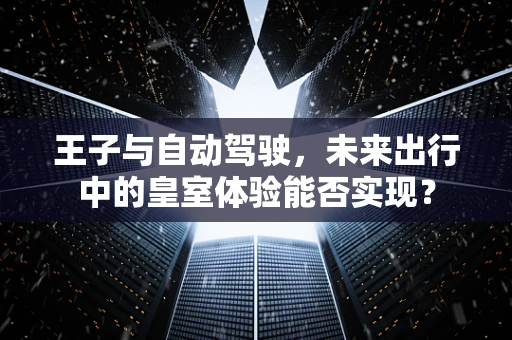 王子与自动驾驶，未来出行中的皇室体验能否实现？