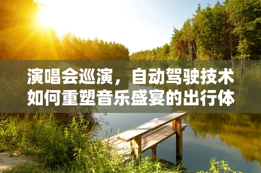 演唱会巡演，自动驾驶技术如何重塑音乐盛宴的出行体验？