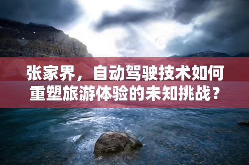 张家界，自动驾驶技术如何重塑旅游体验的未知挑战？