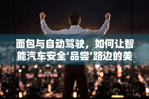 面包与自动驾驶，如何让智能汽车安全‘品尝’路边的美味？