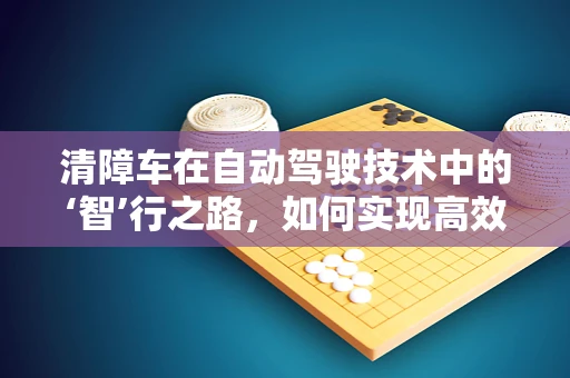 清障车在自动驾驶技术中的‘智’行之路，如何实现高效、安全的任务执行？