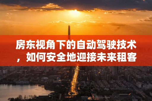 房东视角下的自动驾驶技术，如何安全地迎接未来租客的智能出行？