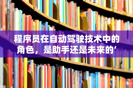 程序员在自动驾驶技术中的角色，是助手还是未来的‘驾驶者’？