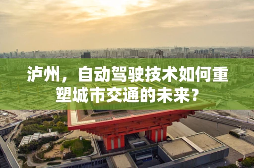 泸州，自动驾驶技术如何重塑城市交通的未来？