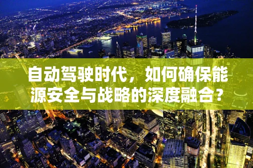 自动驾驶时代，如何确保能源安全与战略的深度融合？