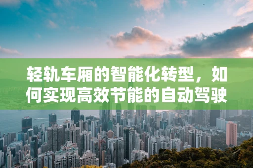 轻轨车厢的智能化转型，如何实现高效节能的自动驾驶？