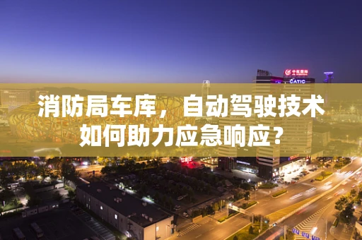 消防局车库，自动驾驶技术如何助力应急响应？