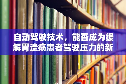 自动驾驶技术，能否成为缓解胃溃疡患者驾驶压力的新途径？