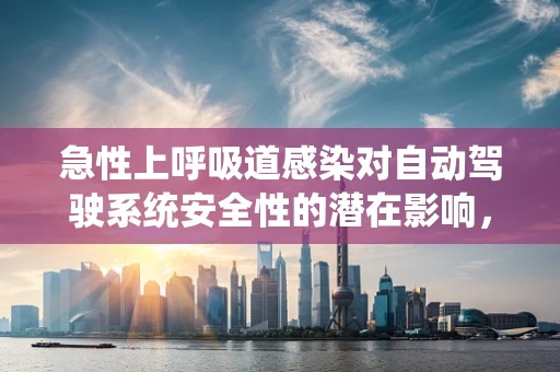 急性上呼吸道感染对自动驾驶系统安全性的潜在影响，当‘乘客’遭遇感冒
