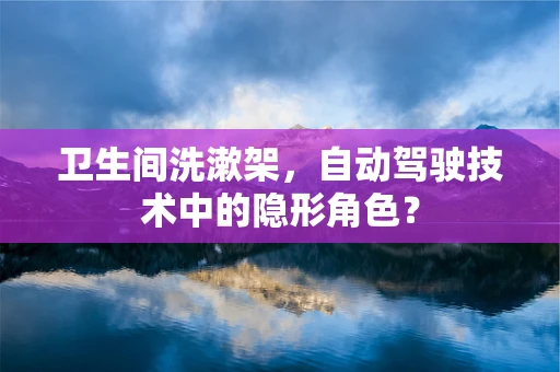 卫生间洗漱架，自动驾驶技术中的隐形角色？