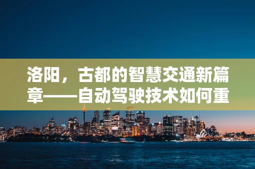 洛阳，古都的智慧交通新篇章——自动驾驶技术如何重塑千年古城出行？