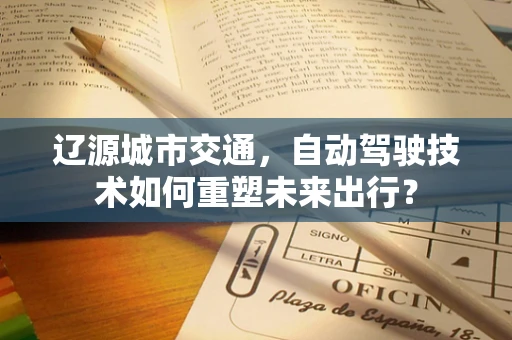 辽源城市交通，自动驾驶技术如何重塑未来出行？