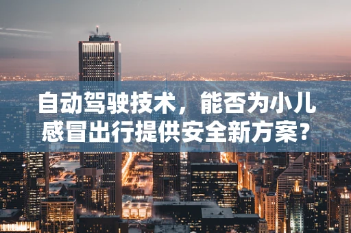 自动驾驶技术，能否为小儿感冒出行提供安全新方案？