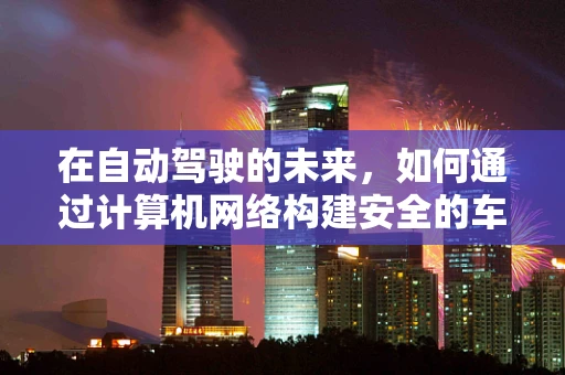 在自动驾驶的未来，如何通过计算机网络构建安全的车辆通信网络？