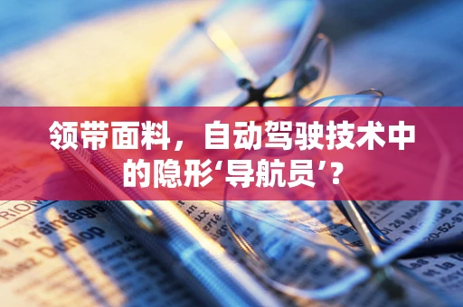 领带面料，自动驾驶技术中的隐形‘导航员’？