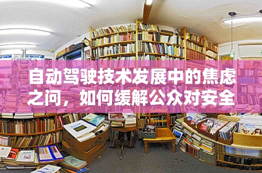 自动驾驶技术发展中的焦虑之问，如何缓解公众对安全性的担忧？