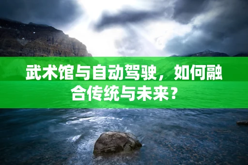 武术馆与自动驾驶，如何融合传统与未来？