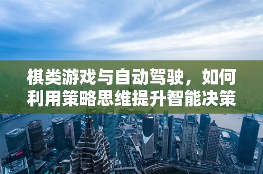 棋类游戏与自动驾驶，如何利用策略思维提升智能决策？