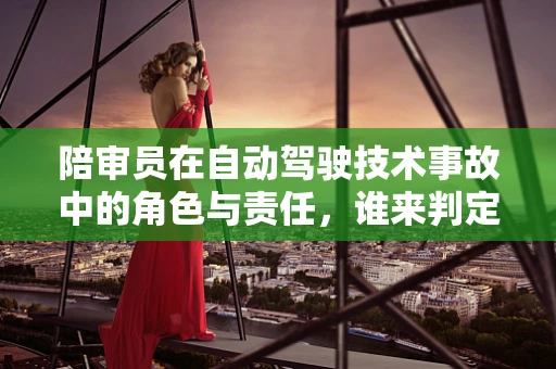 陪审员在自动驾驶技术事故中的角色与责任，谁来判定‘无人生还’的真相？