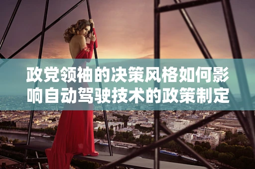 政党领袖的决策风格如何影响自动驾驶技术的政策制定？