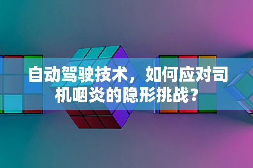 自动驾驶技术，如何应对司机咽炎的隐形挑战？