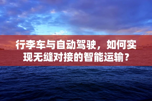行李车与自动驾驶，如何实现无缝对接的智能运输？