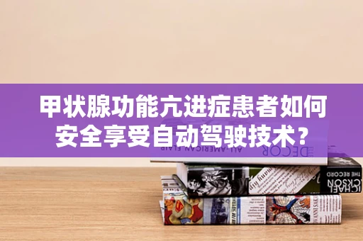 甲状腺功能亢进症患者如何安全享受自动驾驶技术？