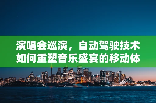 演唱会巡演，自动驾驶技术如何重塑音乐盛宴的移动体验？