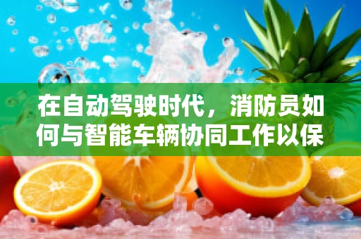 在自动驾驶时代，消防员如何与智能车辆协同工作以保障公共安全？