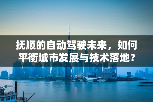 抚顺的自动驾驶未来，如何平衡城市发展与技术落地？