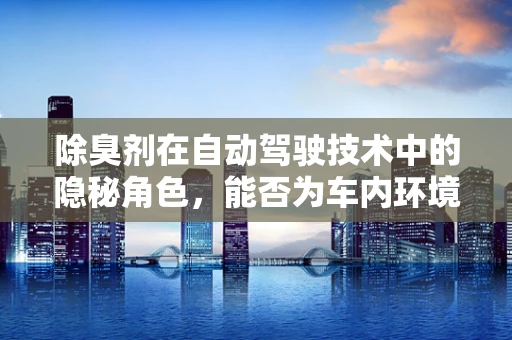 除臭剂在自动驾驶技术中的隐秘角色，能否为车内环境带来清新变革？