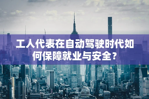 工人代表在自动驾驶时代如何保障就业与安全？