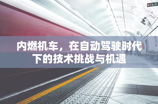 内燃机车，在自动驾驶时代下的技术挑战与机遇