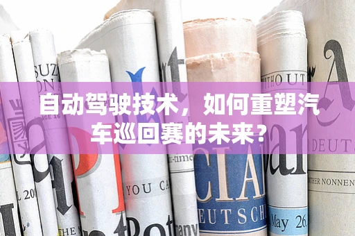 自动驾驶技术，如何重塑汽车巡回赛的未来？