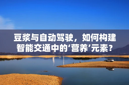 豆浆与自动驾驶，如何构建智能交通中的‘营养’元素？