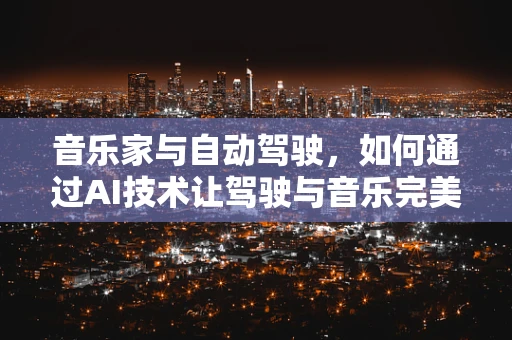 音乐家与自动驾驶，如何通过AI技术让驾驶与音乐完美融合？