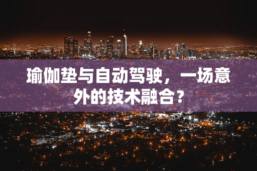 瑜伽垫与自动驾驶，一场意外的技术融合？