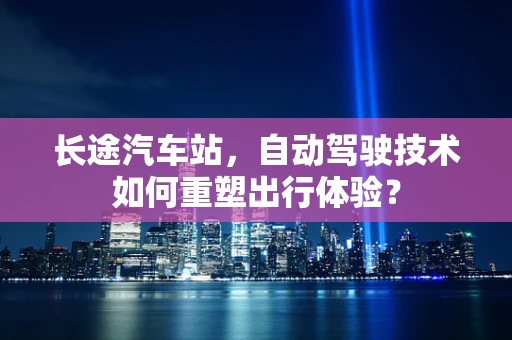 长途汽车站，自动驾驶技术如何重塑出行体验？